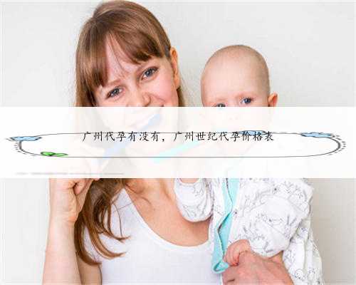 广州代孕有没有，广州世纪代孕价格表