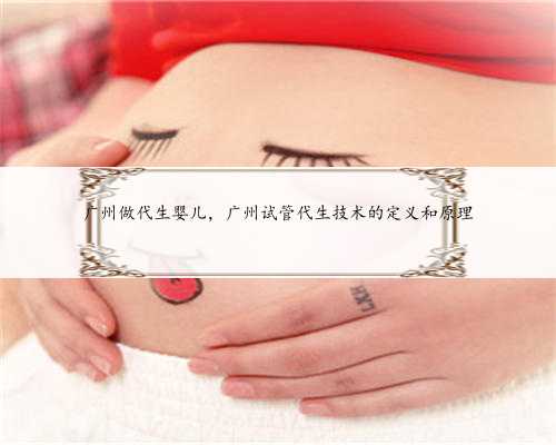广州做代生婴儿，广州试管代生技术的定义和原理