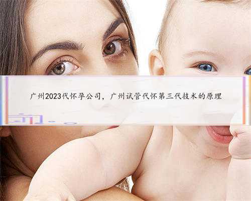 广州2023代怀孕公司，广州试管代怀第三代技术的原理